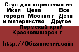 Стул для кормления из Икея › Цена ­ 800 - Все города, Москва г. Дети и материнство » Другое   . Пермский край,Красновишерск г.